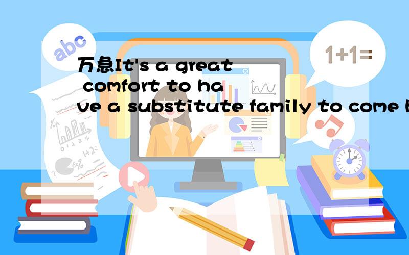 万急It's a great comfort to have a substitute family to come home to为什么最后用to