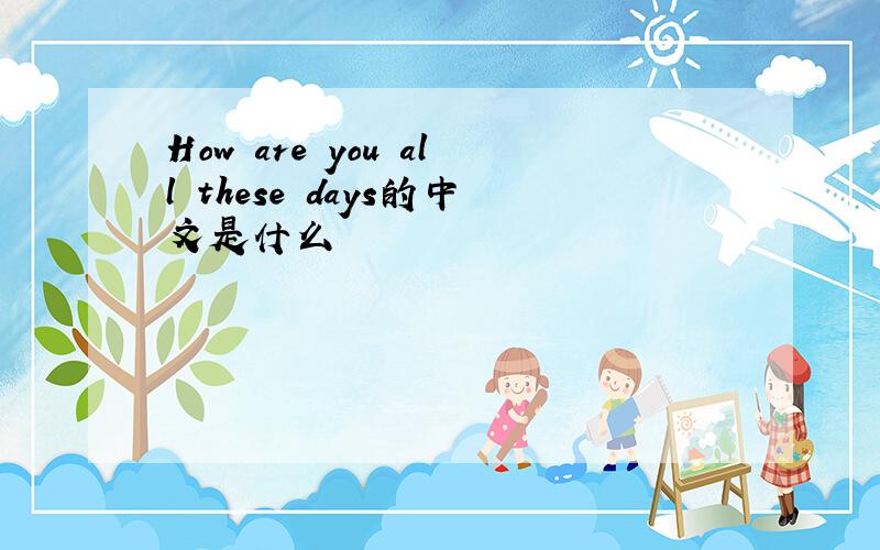 How are you all these days的中文是什么