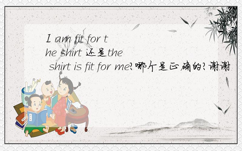 I am fit for the shirt 还是the shirt is fit for me?哪个是正确的?谢谢