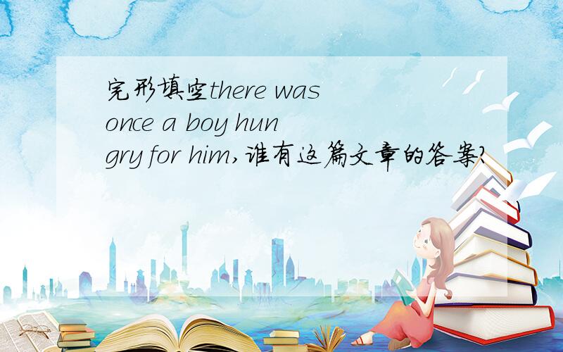 完形填空there was once a boy hungry for him,谁有这篇文章的答案?