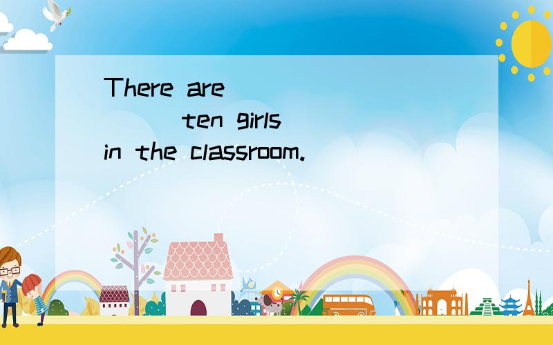 There are ( ) ( ) ten girls in the classroom.