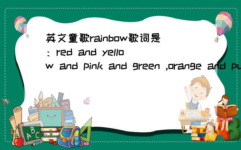 英文童歌rainbow歌词是：red and yellow and pink and green ,orange and puple and blue i can see a rainbow a rainbow a rainbow toomp3格式的,因为突然想起这首歌 还是小学两年几的时候一个外籍教师教的,想把它当作收