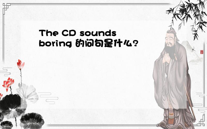 The CD sounds boring 的问句是什么?