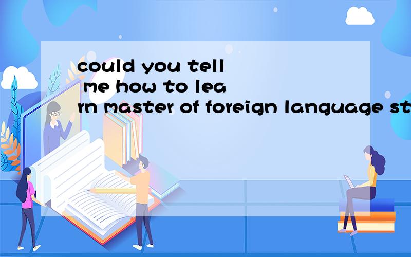 could you tell me how to learn master of foreign language step by step?