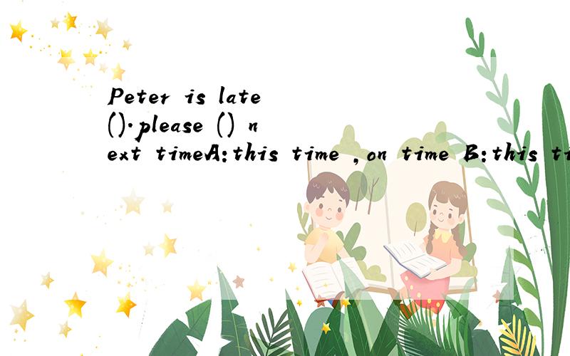 Peter is late ().please () next timeA:this time ,on time B:this time,be on time C:next time ,on time