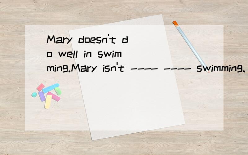 Mary doesn't do well in swimming.Mary isn't ---- ---- swimming.(同义句改写）