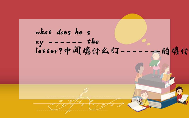 what does he say ------ the letter?中间填什么打-------的填什么