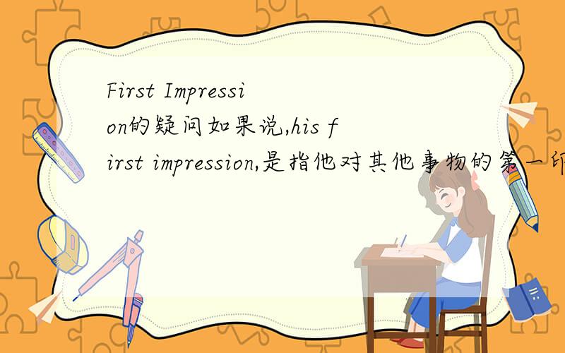 First Impression的疑问如果说,his first impression,是指他对其他事物的第一印象,