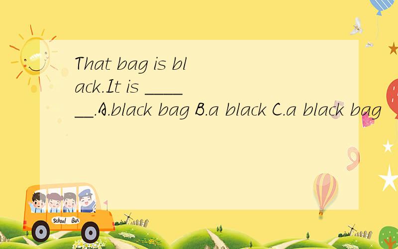 That bag is black.It is ______.A.black bag B.a black C.a black bag