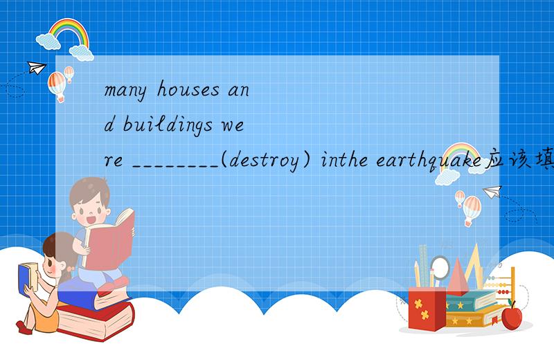 many houses and buildings were ________(destroy) inthe earthquake应该填什么啊.