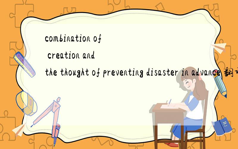 combination of creation and the thought of preventing disaster in advance 翻译