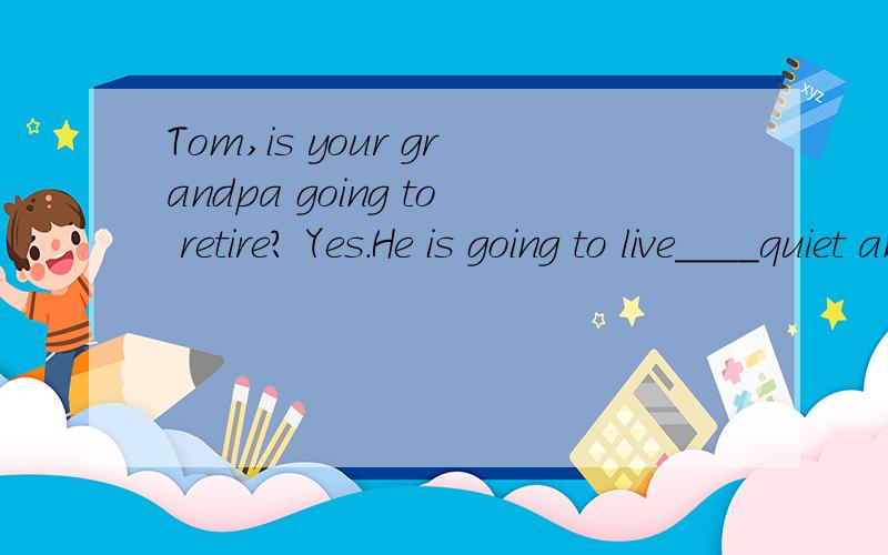 Tom,is your grandpa going to retire? Yes.He is going to live____quiet and beautiful when he retiresA.something B.somebody C.somewhere D.sometime