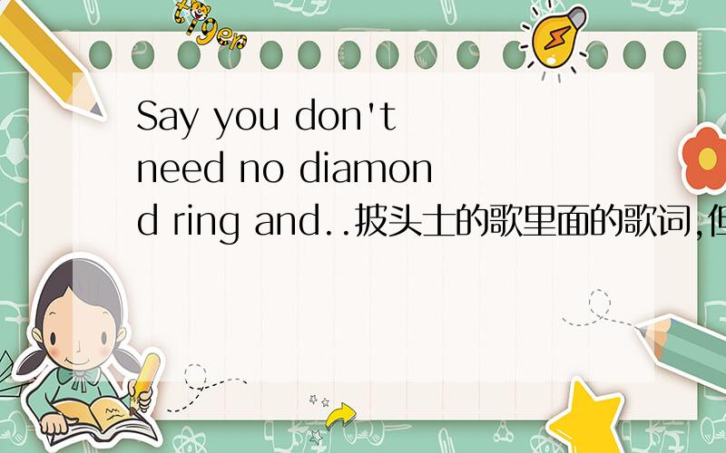 Say you don't need no diamond ring and..披头士的歌里面的歌词,但是这个,大概翻译是