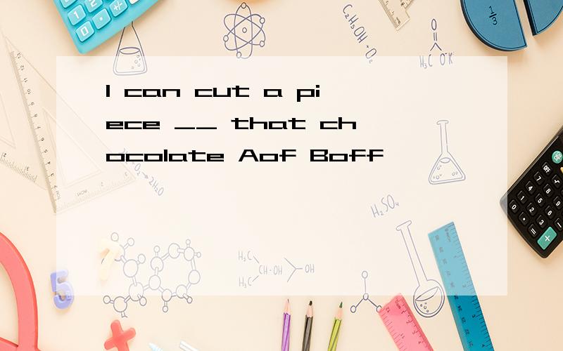 I can cut a piece __ that chocolate Aof Boff