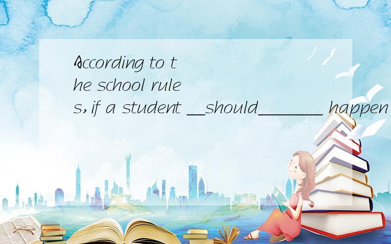 According to the school rules,if a student __should_______ happen to damageAccording to the school rules,if a student _________ happen to damage something by accident,he/she should report it to a teacher or the office immediately.A.should B.will C.sh