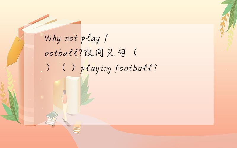 Why not play football?改同义句（ ）（ ）playing football?