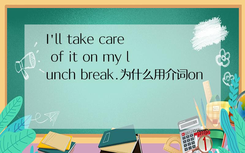 I'll take care of it on my lunch break.为什么用介词on