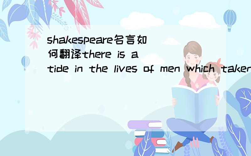 shakespeare名言如何翻译there is a tide in the lives of men which taken at its flood leads on to riches.