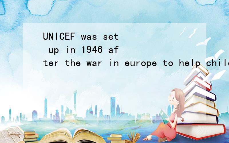 UNICEF was set up in 1946 after the war in europe to help children.UNICEF was set up in 1946 after the war in Europe to help children .These children’s lives were changed because of the war.Now,UNICEF helps children all over the world.It works in 1