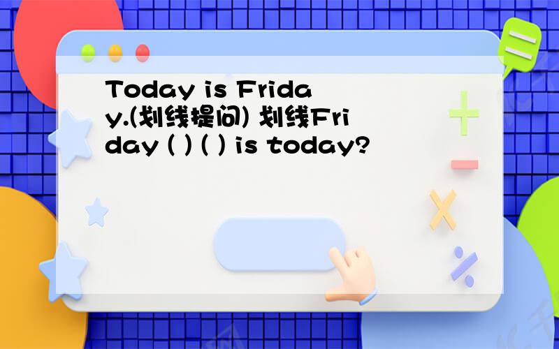 Today is Friday.(划线提问) 划线Friday ( ) ( ) is today?