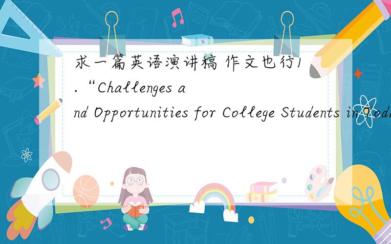 求一篇英语演讲稿 作文也行1.“Challenges and Opportunities for College Students in Today’s Competitive World”（在当今竞争的世界中大学生面临的挑战和机遇）.2.An unforgettable experience3.My entertainment4．How can