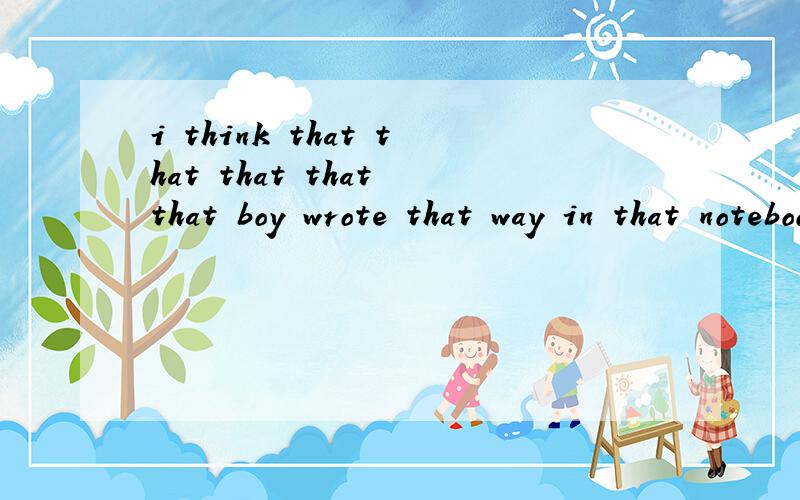 i think that that that that that boy wrote that way in that notebook was wro帮忙分析一下各个that的词性.