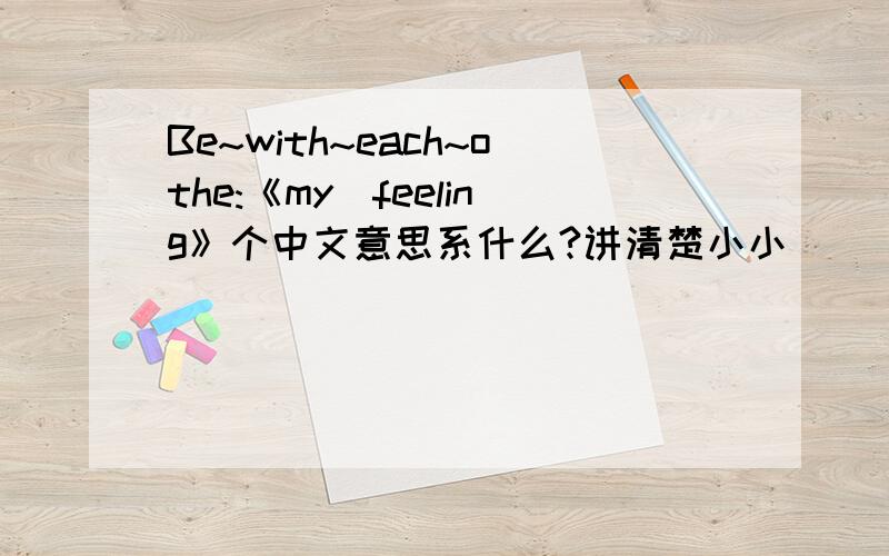 Be~with~each~othe:《my．feeling》个中文意思系什么?讲清楚小小