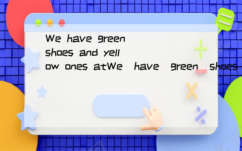 We have green shoes and yellow ones atWe  have  green  shoes  and   yellow  ones   at   the   shore(改同义句)              We  have   bags   ——   ——   ——   ——at   the    store