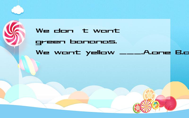 We don't want green bananas.We want yellow ___.A.one B.ones C.the one D.the ones