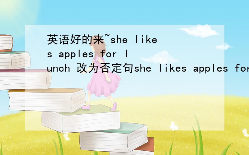 英语好的来~she likes apples for lunch 改为否定句she likes apples for lunch 改为否定句,一般疑问句及肯否回答I like bananasfor lunch 改为否定句,一般疑问句及肯否回答