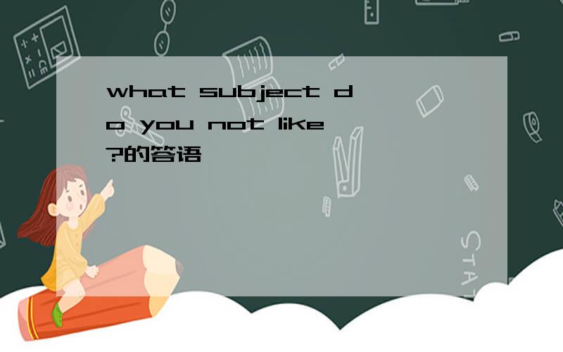 what subject do you not like?的答语