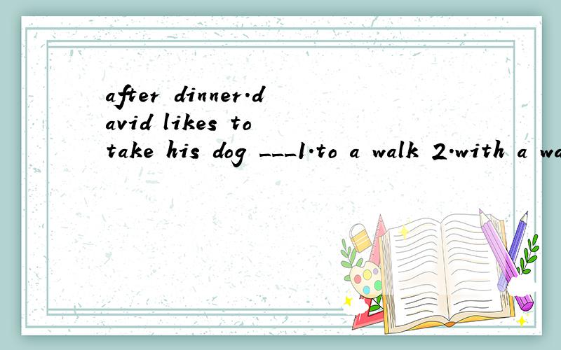 after dinner.david likes to take his dog ___1.to a walk 2.with a walk 3.on a walk 4.for a walk