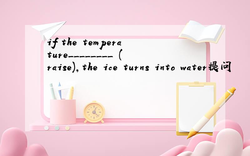 if the temperature________ (raise),the ice turns into water提问