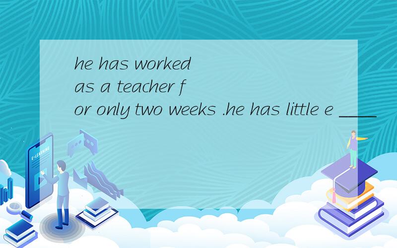he has worked as a teacher for only two weeks .he has little e ____