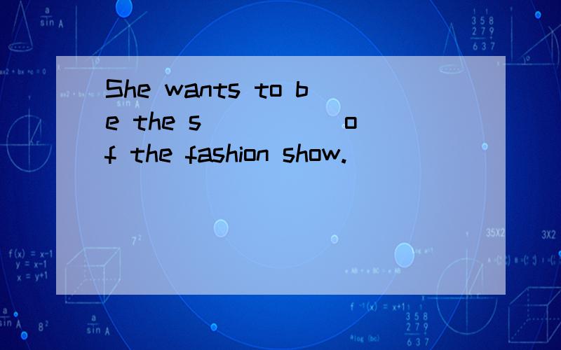 She wants to be the s_____ of the fashion show.