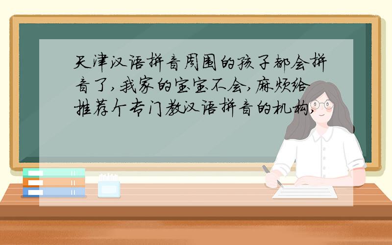 天津汉语拼音周围的孩子都会拼音了,我家的宝宝不会,麻烦给推荐个专门教汉语拼音的机构,