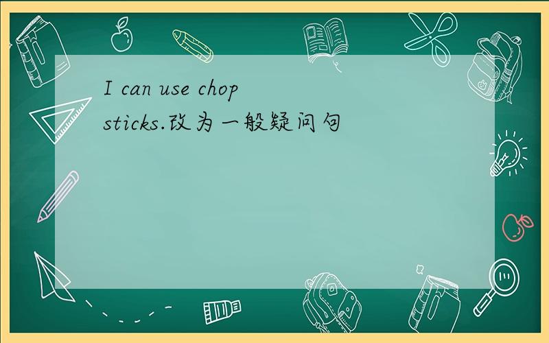 I can use chopsticks.改为一般疑问句