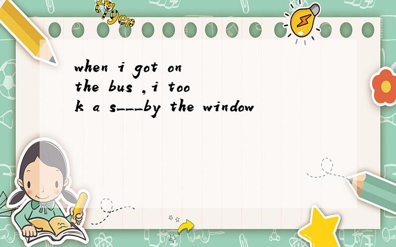 when i got on the bus ,i took a s___by the window