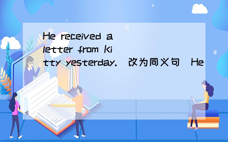 He received a letter from Kitty yesterday.（改为同义句)He _ _ _ yesterday