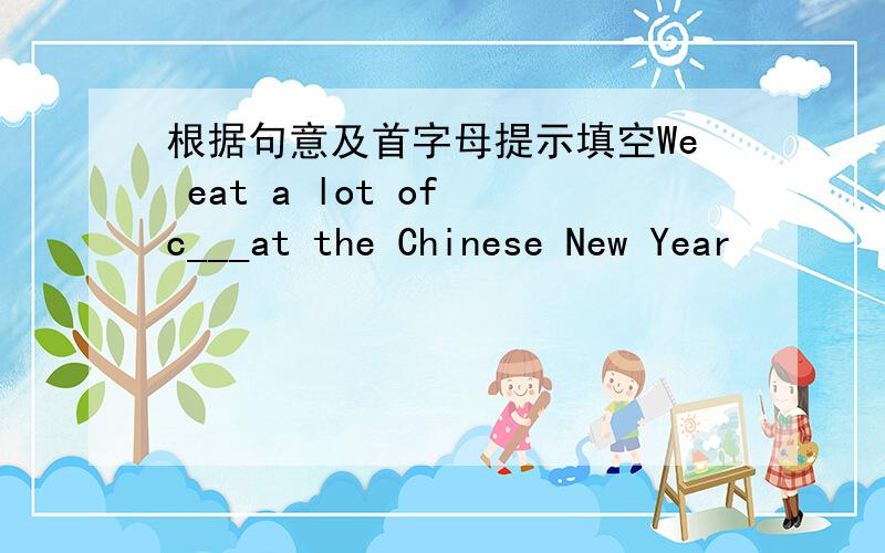 根据句意及首字母提示填空We eat a lot of c___at the Chinese New Year