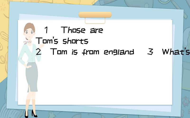 [1] Those are Tom's shorts [2]Tom is from england [3]What's your uncle [4]Here it is 【4个同义句】急