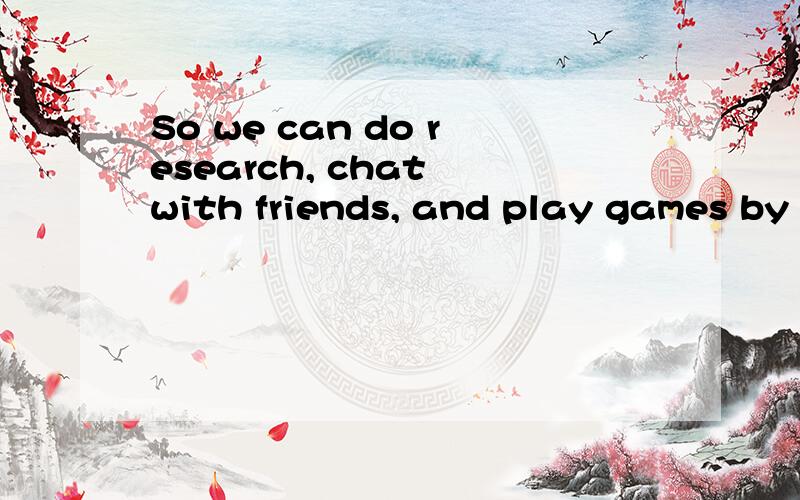 So we can do research, chat with friends, and play games by using the internet.请问这句话表达是否有误呢QAQ于是我们可以通过网络检索、与朋友聊天和玩游戏.