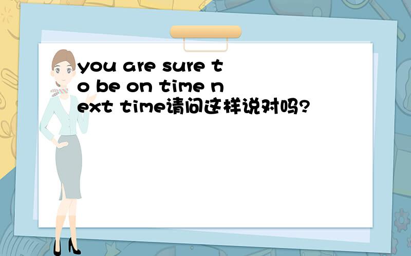 you are sure to be on time next time请问这样说对吗?