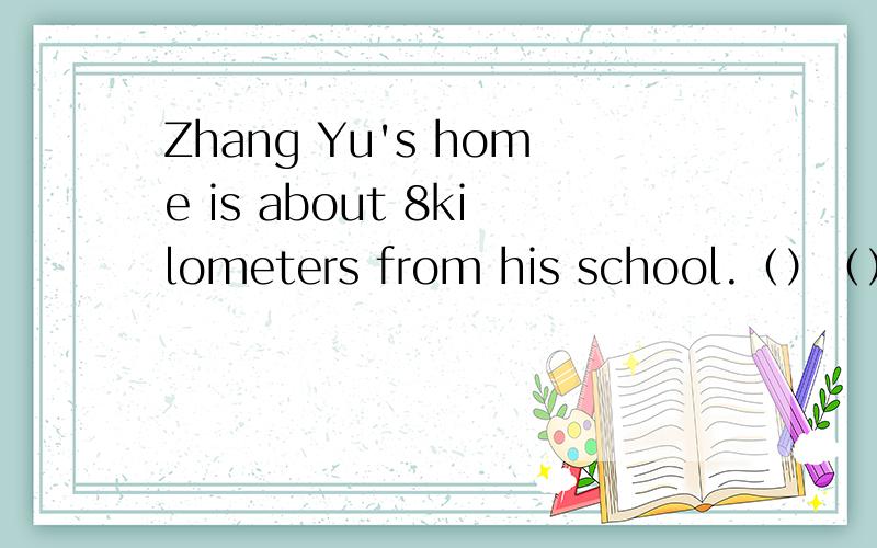 Zhang Yu's home is about 8kilometers from his school.（）（） is about 8 kilometers fromhis school?对Zhang Yu's提问