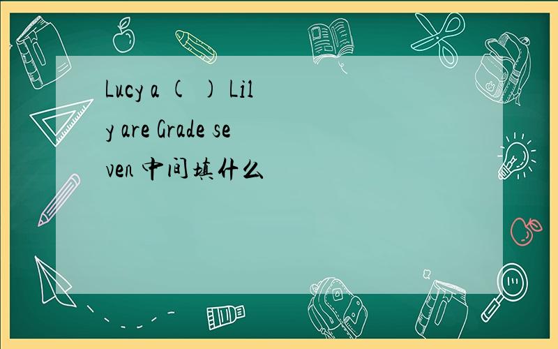 Lucy a ( ) Lily are Grade seven 中间填什么