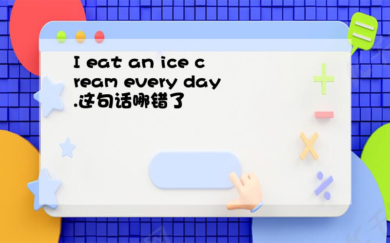 I eat an ice cream every day.这句话哪错了