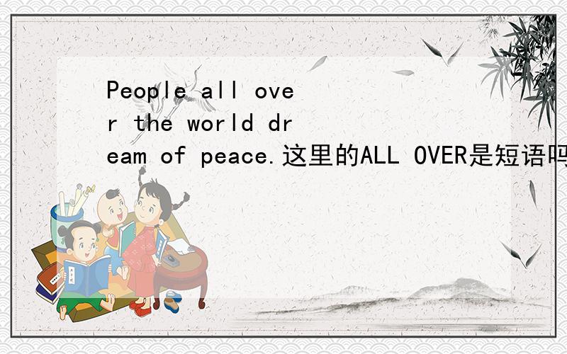 People all over the world dream of peace.这里的ALL OVER是短语吗