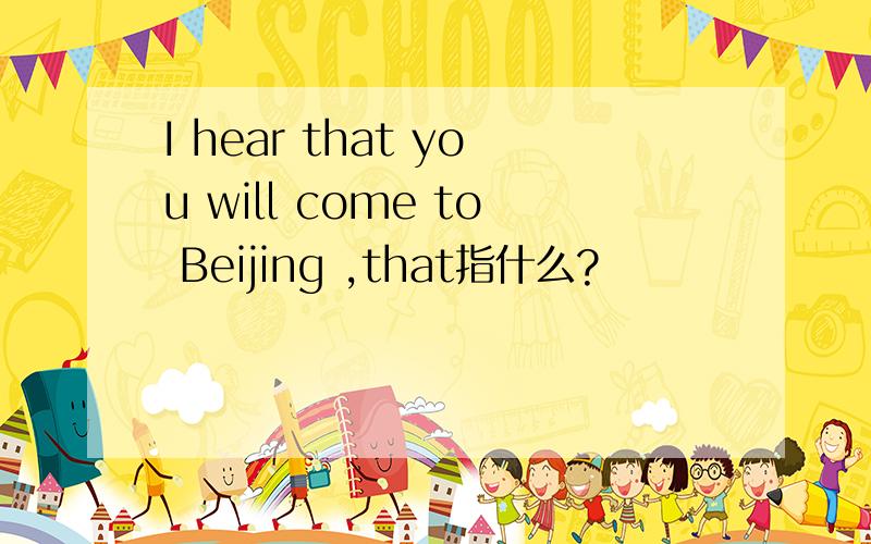 I hear that you will come to Beijing ,that指什么?