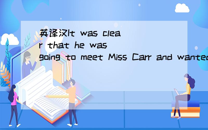 英译汉It was clear that he was going to meet Miss Carr and wanted to be alone.