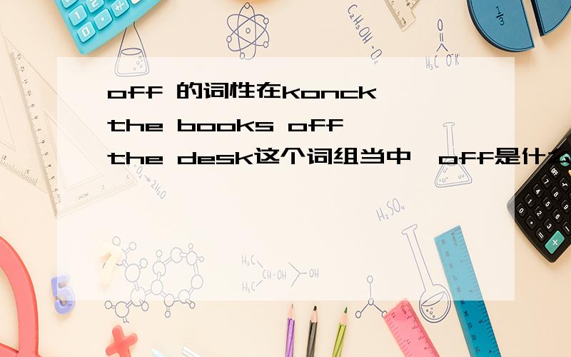 off 的词性在konck the books off the desk这个词组当中,off是什么词性的?副词和介词怎么样区别?